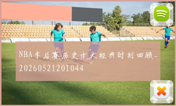 NBA季后赛历史十大经典时刻回顾_20260521201044