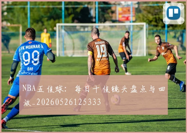 NBA五佳球:每日十佳镜头盘点与回放_20260526125333