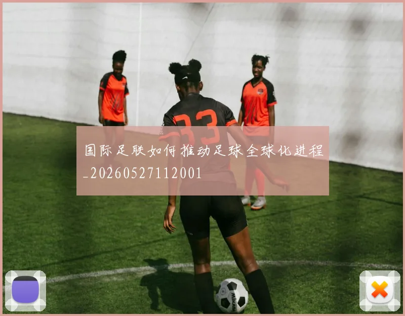 国际足联如何推动足球全球化进程_20260527112001