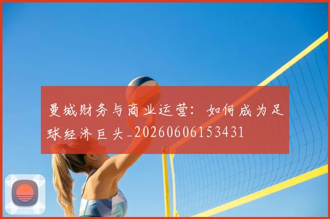 曼城财务与商业运营:如何成为足球经济巨头_20260606153431