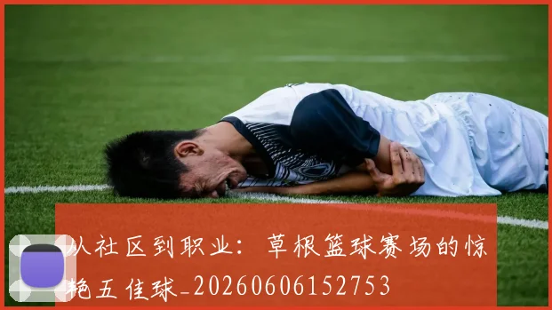 从社区到职业:草根篮球赛场的惊艳五佳球_20260606152753