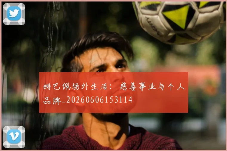 姆巴佩场外生活：慈善事业与个人品牌_20260606153114