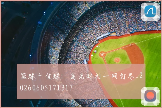 篮球十佳球:高光时刻一网打尽_20260605171317