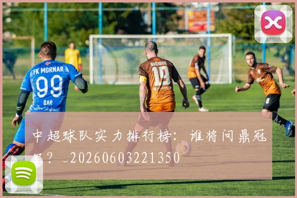 中超球队实力排行榜：谁将问鼎冠军？_20260603221350