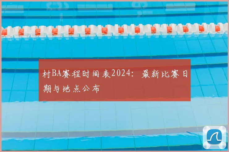 村BA赛程时间表2024:最新比赛日期与地点公布