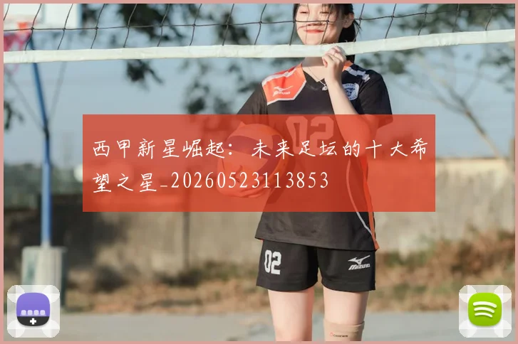 西甲新星崛起：未来足坛的十大希望之星_20260523113853