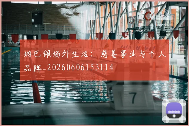 姆巴佩场外生活：慈善事业与个人品牌_20260606153114