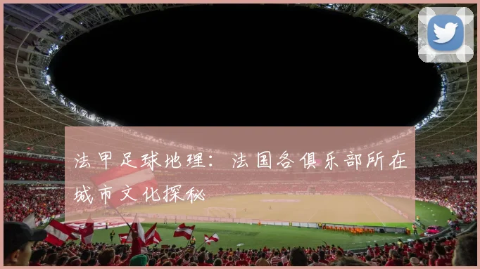 法甲足球地理:法国各俱乐部所在城市文化探秘