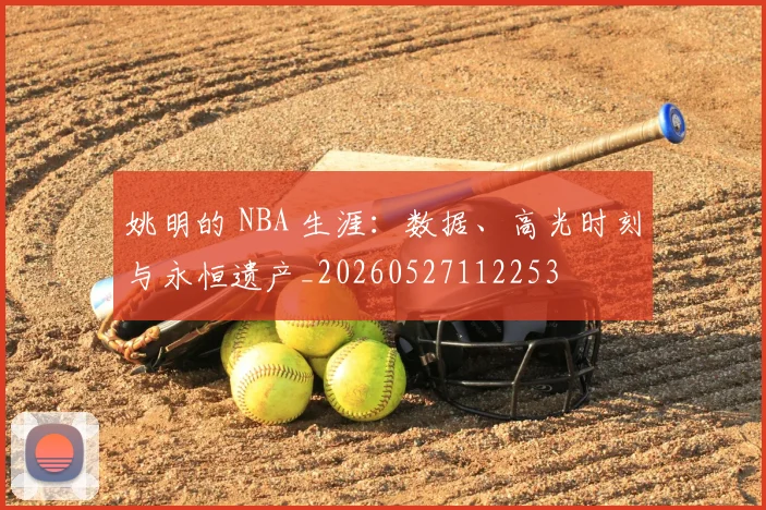 姚明的 NBA 生涯:数据、高光时刻与永恒遗产_20260527112253