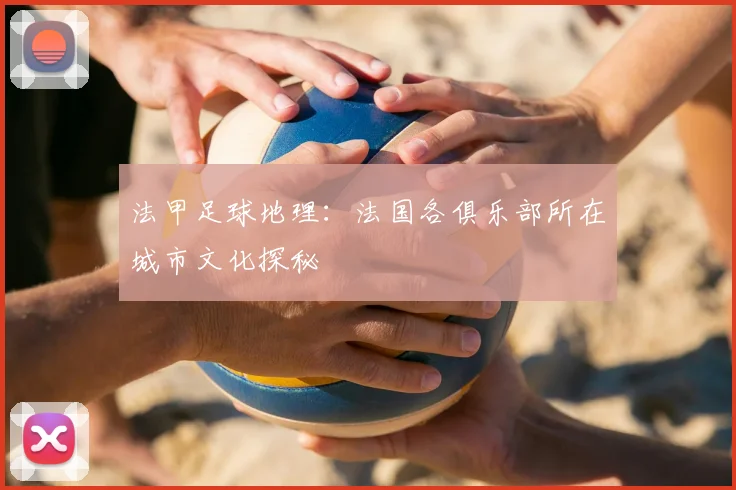法甲足球地理:法国各俱乐部所在城市文化探秘