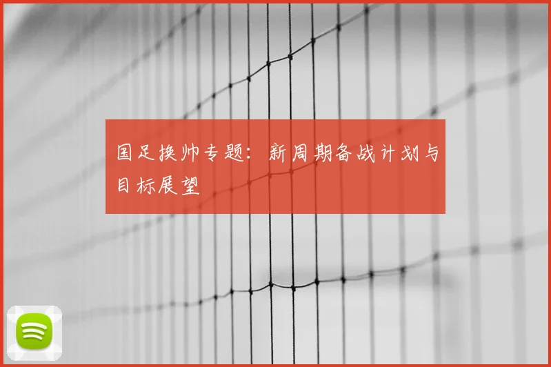 国足换帅专题:新周期备战计划与目标展望