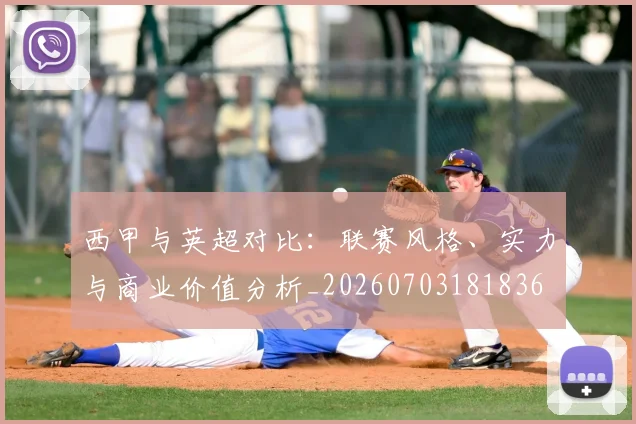 西甲与英超对比:联赛风格、实力与商业价值分析_20260703181836
