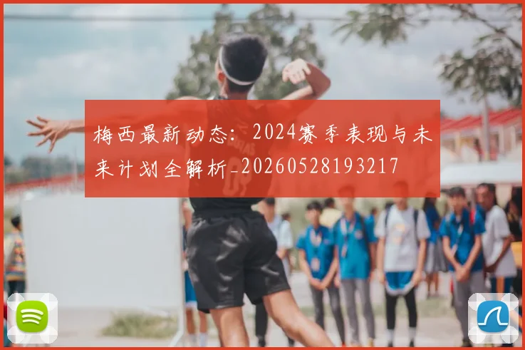 梅西最新动态:2024赛季表现与未来计划全解析_20260528193217