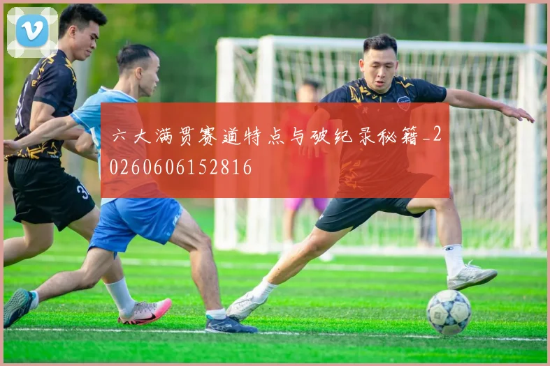 六大满贯赛道特点与破纪录秘籍_20260606152816