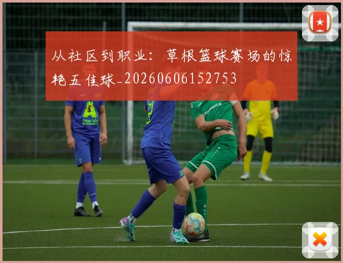 从社区到职业:草根篮球赛场的惊艳五佳球_20260606152753