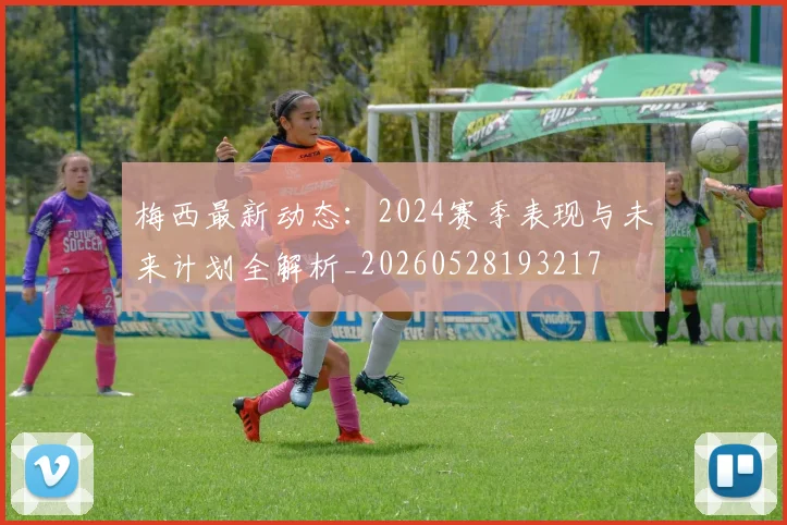 梅西最新动态:2024赛季表现与未来计划全解析_20260528193217