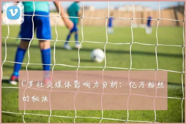 C罗社交媒体影响力分析：亿万粉丝的秘诀