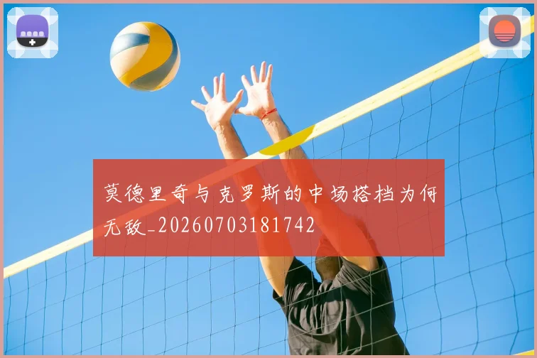 莫德里奇与克罗斯的中场搭档为何无敌_20260703181742