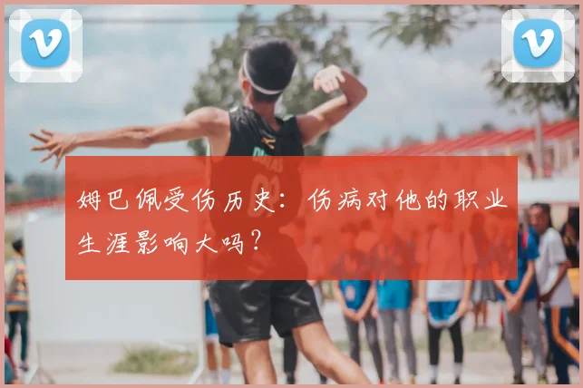 姆巴佩受伤历史:伤病对他的职业生涯影响大吗?