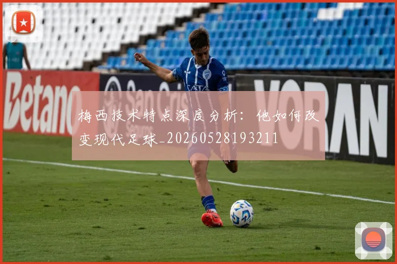 梅西技术特点深度分析:他如何改变现代足球_20260528193211