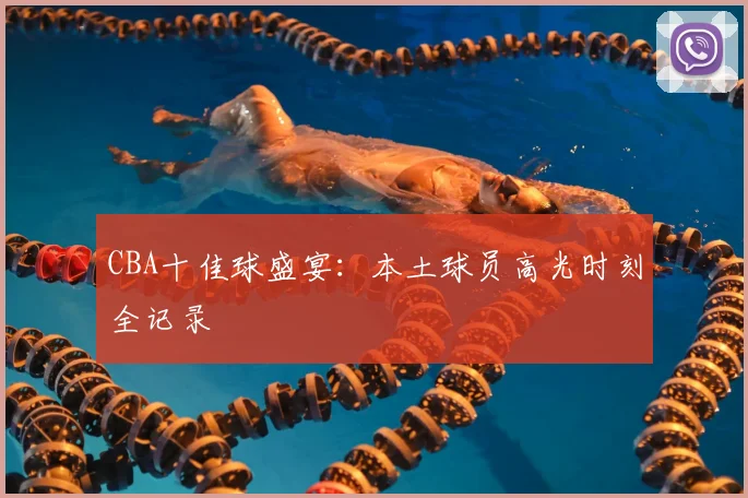 CBA十佳球盛宴:本土球员高光时刻全记录