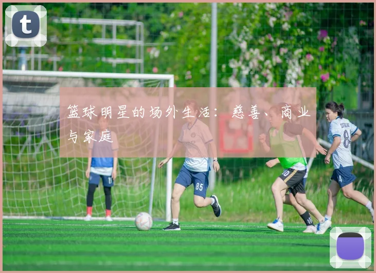 篮球明星的场外生活:慈善、商业与家庭