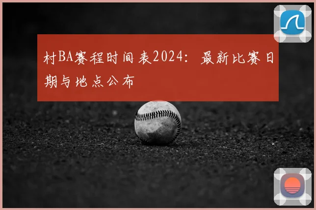 村BA赛程时间表2024:最新比赛日期与地点公布