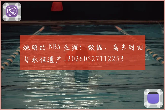姚明的 NBA 生涯:数据、高光时刻与永恒遗产_20260527112253