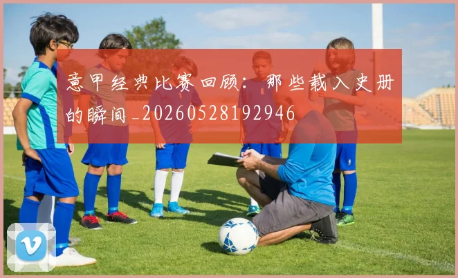 意甲经典比赛回顾:那些载入史册的瞬间_20260528192946