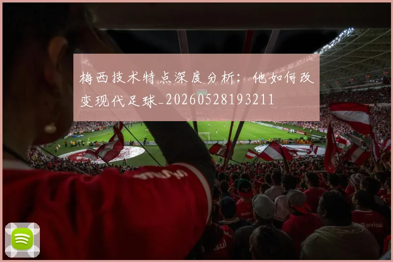梅西技术特点深度分析:他如何改变现代足球_20260528193211