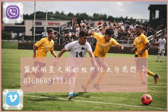 篮球明星之间的经典对决与恩怨_20260605171317