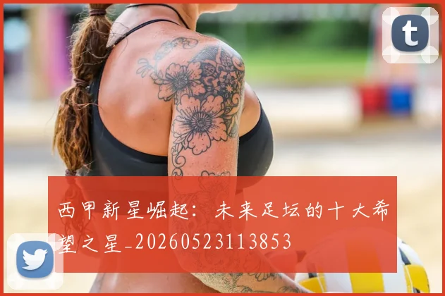 西甲新星崛起：未来足坛的十大希望之星_20260523113853
