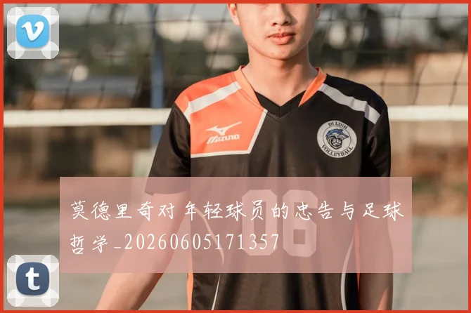 莫德里奇对年轻球员的忠告与足球哲学_20260605171357