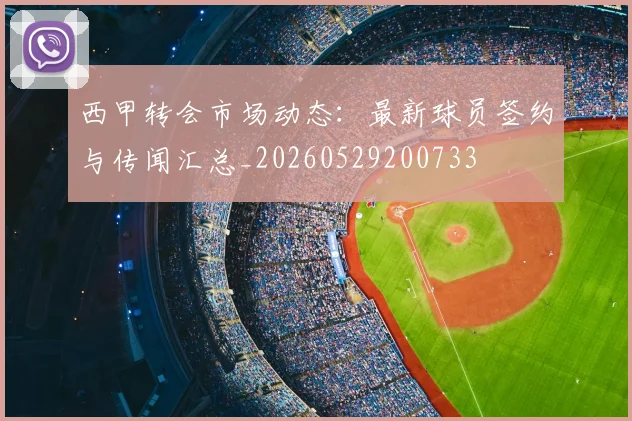 西甲转会市场动态:最新球员签约与传闻汇总_20260529200733