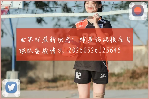 世界杯最新动态:球星伤病报告与球队备战情况_20260526125646