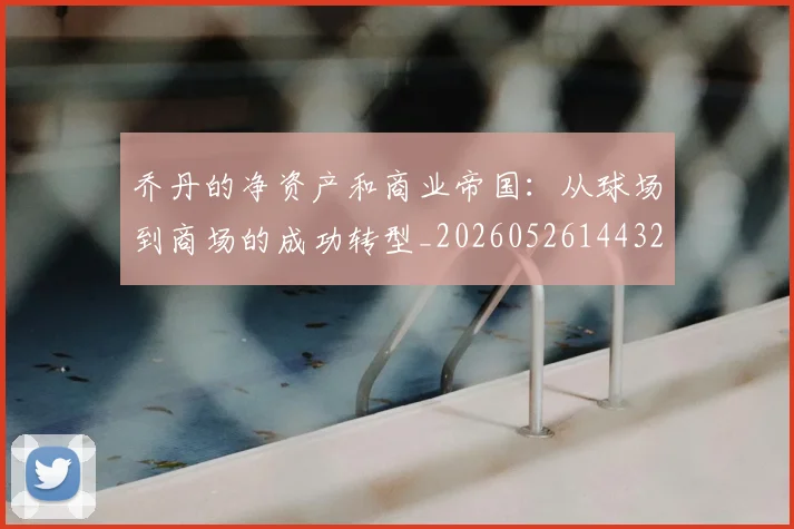 乔丹的净资产和商业帝国：从球场到商场的成功转型_20260526144325